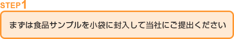 step1 まずは食品サンプルを小袋に封入して当社にご提出ください